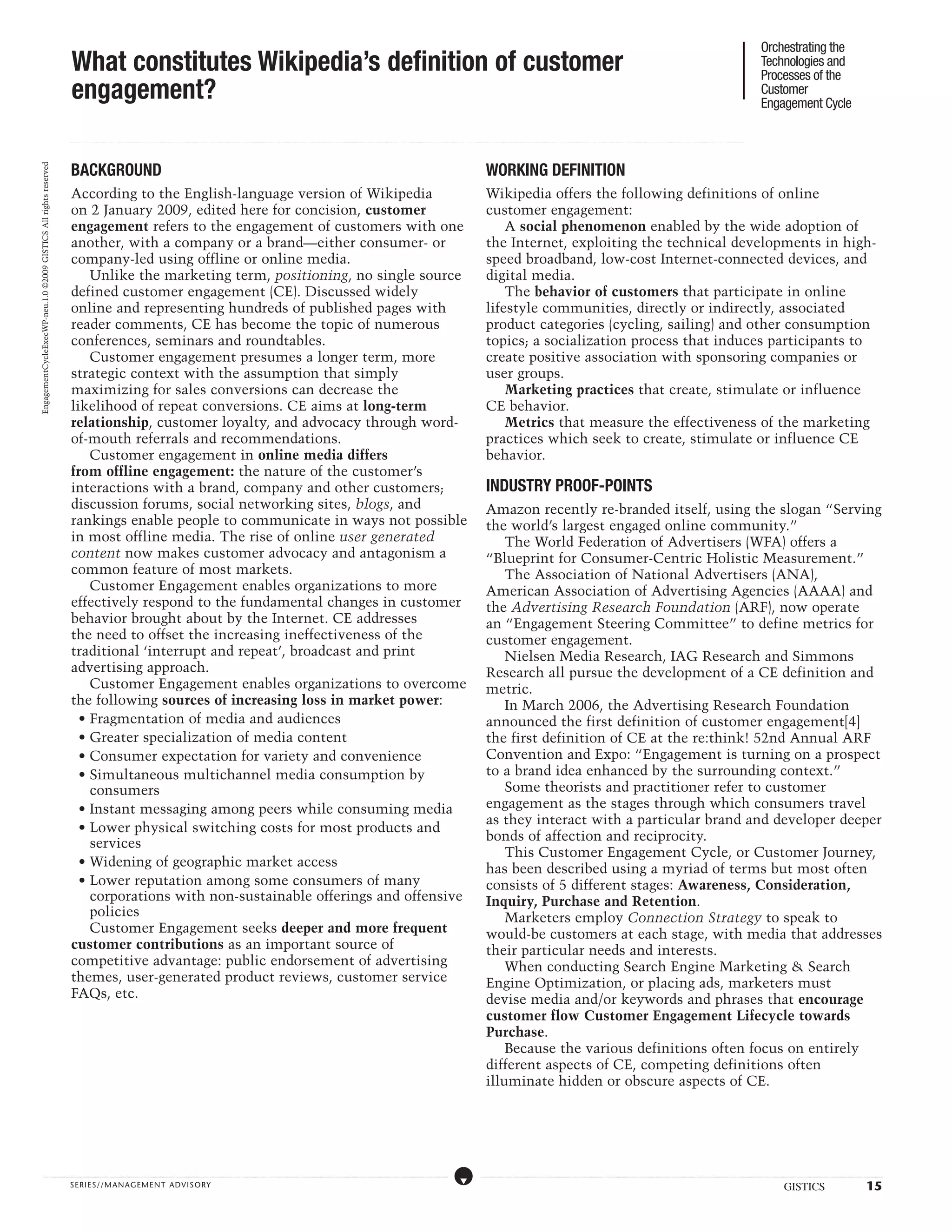 Orchestrating the
                                                                   What constitutes Wikipedia’s definition of customer                                                                                                                                                                                                                                                                                                                                                                                                                                                                                                                                                                                                                                                                                                                                                 Technologies and
                                                                                                                                                                                                                                                                                                                                                                                                                                                                                                                                                                                                                                                                                                                                                                                                                                                                       Processes of the
                                                                   engagement?                                                                                                                                                                                                                                                                                                                                                                                                                                                                                                                                                                                                                                                                                                                                                                                         Customer
                                                                                                                                                                                                                                                                                                                                                                                                                                                                                                                                                                                                                                                                                                                                                                                                                                                                       Engagement Cycle

                                                                  ...................................................................................................................................................................................................................................................................................................................................................................................................................................................................................................................................................................................................................................................................................................................................................................................




                                                                   BACKGROUND                                                                                                                                                                                                                                                                                                                                                                                                                                                                      WORKING DEFINITION
EngagementCycleExecWP-neu.1.0 ©2009 GISTICS All rights reserved




                                                                   According to the English-language version of Wikipedia                                                                                                                                                                                                                                                                                                                                                                                                                          Wikipedia offers the following definitions of online
                                                                   on 2 January 2009, edited here for concision, customer                                                                                                                                                                                                                                                                                                                                                                                                                          customer engagement:
                                                                   engagement refers to the engagement of customers with one                                                                                                                                                                                                                                                                                                                                                                                                                           A social phenomenon enabled by the wide adoption of
                                                                   another, with a company or a brand—either consumer- or                                                                                                                                                                                                                                                                                                                                                                                                                          the Internet, exploiting the technical developments in high-
                                                                   company-led using offline or online media.                                                                                                                                                                                                                                                                                                                                                                                                                                      speed broadband, low-cost Internet-connected devices, and
                                                                       Unlike the marketing term, positioning, no single source                                                                                                                                                                                                                                                                                                                                                                                                                    digital media.
                                                                   defined customer engagement (CE). Discussed widely                                                                                                                                                                                                                                                                                                                                                                                                                                  The behavior of customers that participate in online
                                                                   online and representing hundreds of published pages with                                                                                                                                                                                                                                                                                                                                                                                                                        lifestyle communities, directly or indirectly, associated
                                                                   reader comments, CE has become the topic of numerous                                                                                                                                                                                                                                                                                                                                                                                                                            product categories (cycling, sailing) and other consumption
                                                                   conferences, seminars and roundtables.                                                                                                                                                                                                                                                                                                                                                                                                                                          topics; a socialization process that induces participants to
                                                                       Customer engagement presumes a longer term, more                                                                                                                                                                                                                                                                                                                                                                                                                            create positive association with sponsoring companies or
                                                                   strategic context with the assumption that simply                                                                                                                                                                                                                                                                                                                                                                                                                               user groups.
                                                                   maximizing for sales conversions can decrease the                                                                                                                                                                                                                                                                                                                                                                                                                                   Marketing practices that create, stimulate or influence
                                                                   likelihood of repeat conversions. CE aims at long-term                                                                                                                                                                                                                                                                                                                                                                                                                          CE behavior.
                                                                   relationship, customer loyalty, and advocacy through word-                                                                                                                                                                                                                                                                                                                                                                                                                          Metrics that measure the effectiveness of the marketing
                                                                   of-mouth referrals and recommendations.                                                                                                                                                                                                                                                                                                                                                                                                                                         practices which seek to create, stimulate or influence CE
                                                                       Customer engagement in online media differs                                                                                                                                                                                                                                                                                                                                                                                                                                 behavior.
                                                                   from offline engagement: the nature of the customer’s
                                                                   interactions with a brand, company and other customers;                                                                                                                                                                                                                                                                                                                                                                                                                         INDUSTRY PROOF-POINTS
                                                                   discussion forums, social networking sites, blogs, and                                                                                                                                                                                                                                                                                                                                                                                                                          Amazon recently re-branded itself, using the slogan “Serving
                                                                   rankings enable people to communicate in ways not possible                                                                                                                                                                                                                                                                                                                                                                                                                      the world’s largest engaged online community.”
                                                                   in most offline media. The rise of online user generated                                                                                                                                                                                                                                                                                                                                                                                                                            The World Federation of Advertisers (WFA) offers a
                                                                   content now makes customer advocacy and antagonism a                                                                                                                                                                                                                                                                                                                                                                                                                            “Blueprint for Consumer-Centric Holistic Measurement.”
                                                                   common feature of most markets.                                                                                                                                                                                                                                                                                                                                                                                                                                                     The Association of National Advertisers (ANA),
                                                                       Customer Engagement enables organizations to more                                                                                                                                                                                                                                                                                                                                                                                                                           American Association of Advertising Agencies (AAAA) and
                                                                   effectively respond to the fundamental changes in customer                                                                                                                                                                                                                                                                                                                                                                                                                      the Advertising Research Foundation (ARF), now operate
                                                                   behavior brought about by the Internet. CE addresses                                                                                                                                                                                                                                                                                                                                                                                                                            an “Engagement Steering Committee” to define metrics for
                                                                   the need to offset the increasing ineffectiveness of the                                                                                                                                                                                                                                                                                                                                                                                                                        customer engagement.
                                                                   traditional ‘interrupt and repeat’, broadcast and print                                                                                                                                                                                                                                                                                                                                                                                                                             Nielsen Media Research, IAG Research and Simmons
                                                                   advertising approach.                                                                                                                                                                                                                                                                                                                                                                                                                                                           Research all pursue the development of a CE definition and
                                                                       Customer Engagement enables organizations to overcome                                                                                                                                                                                                                                                                                                                                                                                                                       metric.
                                                                   the following sources of increasing loss in market power:                                                                                                                                                                                                                                                                                                                                                                                                                           In March 2006, the Advertising Research Foundation
                                                                     • Fragmentation of media and audiences                                                                                                                                                                                                                                                                                                                                                                                                                                        announced the first definition of customer engagement[4]
                                                                     • Greater specialization of media content                                                                                                                                                                                                                                                                                                                                                                                                                                     the first definition of CE at the re:think! 52nd Annual ARF
                                                                     • Consumer expectation for variety and convenience                                                                                                                                                                                                                                                                                                                                                                                                                            Convention and Expo: “Engagement is turning on a prospect
                                                                     • Simultaneous multichannel media consumption by                                                                                                                                                                                                                                                                                                                                                                                                                              to a brand idea enhanced by the surrounding context.”
                                                                       consumers                                                                                                                                                                                                                                                                                                                                                                                                                                                                       Some theorists and practitioner refer to customer
                                                                     • Instant messaging among peers while consuming media                                                                                                                                                                                                                                                                                                                                                                                                                         engagement as the stages through which consumers travel
                                                                                                                                                                                                                                                                                                                                                                                                                                                                                                                                                   as they interact with a particular brand and developer deeper
                                                                     • Lower physical switching costs for most products and
                                                                                                                                                                                                                                                                                                                                                                                                                                                                                                                                                   bonds of affection and reciprocity.
                                                                       services
                                                                                                                                                                                                                                                                                                                                                                                                                                                                                                                                                       This Customer Engagement Cycle, or Customer Journey,
                                                                     • Widening of geographic market access                                                                                                                                                                                                                                                                                                                                                                                                                                        has been described using a myriad of terms but most often
                                                                     • Lower reputation among some consumers of many                                                                                                                                                                                                                                                                                                                                                                                                                               consists of 5 different stages: Awareness, Consideration,
                                                                       corporations with non-sustainable offerings and offensive                                                                                                                                                                                                                                                                                                                                                                                                                   Inquiry, Purchase and Retention.
                                                                       policies                                                                                                                                                                                                                                                                                                                                                                                                                                                                        Marketers employ Connection Strategy to speak to
                                                                       Customer Engagement seeks deeper and more frequent                                                                                                                                                                                                                                                                                                                                                                                                                          would-be customers at each stage, with media that addresses
                                                                   customer contributions as an important source of                                                                                                                                                                                                                                                                                                                                                                                                                                their particular needs and interests.
                                                                   competitive advantage: public endorsement of advertising                                                                                                                                                                                                                                                                                                                                                                                                                            When conducting Search Engine Marketing  Search
                                                                   themes, user-generated product reviews, customer service                                                                                                                                                                                                                                                                                                                                                                                                                        Engine Optimization, or placing ads, marketers must
                                                                   FAQs, etc.                                                                                                                                                                                                                                                                                                                                                                                                                                                                      devise media and/or keywords and phrases that encourage
                                                                                                                                                                                                                                                                                                                                                                                                                                                                                                                                                   customer flow Customer Engagement Lifecycle towards
                                                                                                                                                                                                                                                                                                                                                                                                                                                                                                                                                   Purchase.
                                                                                                                                                                                                                                                                                                                                                                                                                                                                                                                                                       Because the various definitions often focus on entirely
                                                                                                                                                                                                                                                                                                                                                                                                                                                                                                                                                   different aspects of CE, competing definitions often
                                                                                                                                                                                                                                                                                                                                                                                                                                                                                                                                                   illuminate hidden or obscure aspects of CE.




                   .....................................................................................................................................................................................................................................................................................................................................................................................................................................................................                                                    ....................................................................................................................................................................................................................................................................................................................................................................................................................................................................


                                                                  SERIE S//MANAGEMENT ADVI SORY                                                                                                                                                                                                                                                                                                                                                                                                                                                                                                                                                                                                                                                                                                                                                                                                 GISTICS                                                                                     15
 
