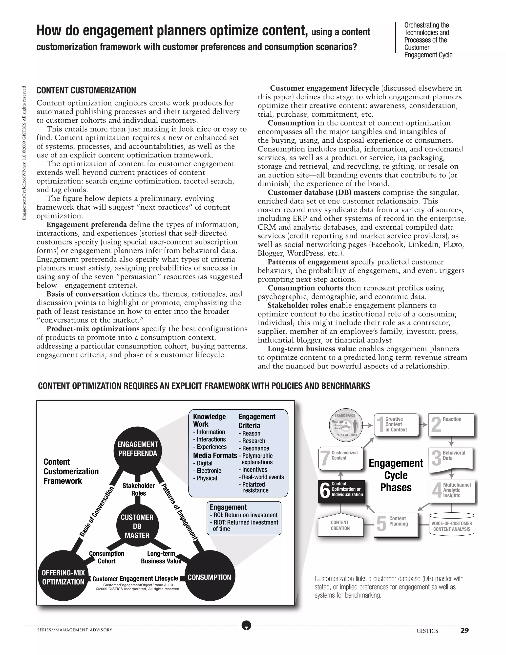 Orchestrating the
                                                                  How do engagement planners optimize content, using a content                                                                                                                                                                                                                                                                                                                                                                                                                                                                                                                                                                                                                                                                                                                                         Technologies and
                                                                                                                                                                                                                                                                                                                                                                                                                                                                                                                                                                                                                                                                                                                                                                                                                                                                       Processes of the
                                                                  customerization framework with customer preferences and consumption scenarios?                                                                                                                                                                                                                                                                                                                                                                                                                                                                                                                                                                                                                                                                                                                       Customer
                                                                                                                                                                                                                                                                                                                                                                                                                                                                                                                                                                                                                                                                                                                                                                                                                                                                       Engagement Cycle

                                                                  ...................................................................................................................................................................................................................................................................................................................................................................................................................................................................................................................................................................................................................................................................................................................................................................................




                                                                  CONTENT CUSTOMERIZATION                                                                                                                                                                                                                                                                                                                                                                                                                                                             Customer engagement lifecycle (discussed elsewhere in
EngagementCycleExecWP-neu.1.0 ©2009 GISTICS All rights reserved




                                                                                                                                                                                                                                                                                                                                                                                                                                                                                                                                                  this paper) defines the stage to which engagement planners
                                                                  Content optimization engineers create work products for                                                                                                                                                                                                                                                                                                                                                                                                                         optimize their creative content: awareness, consideration,
                                                                  automated publishing processes and their targeted delivery                                                                                                                                                                                                                                                                                                                                                                                                                      trial, purchase, commitment, etc.
                                                                  to customer cohorts and individual customers.                                                                                                                                                                                                                                                                                                                                                                                                                                      Consumption in the context of content optimization
                                                                     This entails more than just making it look nice or easy to                                                                                                                                                                                                                                                                                                                                                                                                                   encompasses all the major tangibles and intangibles of
                                                                  find. Content optimization requires a new or enhanced set                                                                                                                                                                                                                                                                                                                                                                                                                       the buying, using, and disposal experience of consumers.
                                                                  of systems, processes, and accountabilities, as well as the                                                                                                                                                                                                                                                                                                                                                                                                                     Consumption includes media, information, and on-demand
                                                                  use of an explicit content optimization framework.                                                                                                                                                                                                                                                                                                                                                                                                                              services, as well as a product or service, its packaging,
                                                                     The optimization of content for customer engagement                                                                                                                                                                                                                                                                                                                                                                                                                          storage and retrieval, and recycling, re-gifting, or resale on
                                                                  extends well beyond current practices of content                                                                                                                                                                                                                                                                                                                                                                                                                                an auction site—all branding events that contribute to (or
                                                                  optimization: search engine optimization, faceted search,                                                                                                                                                                                                                                                                                                                                                                                                                       diminish) the experience of the brand.
                                                                  and tag clouds.                                                                                                                                                                                                                                                                                                                                                                                                                                                                    Customer database (DB) masters comprise the singular,
                                                                     The figure below depicts a preliminary, evolving                                                                                                                                                                                                                                                                                                                                                                                                                             enriched data set of one customer relationship. This
                                                                  framework that will suggest “next practices” of content                                                                                                                                                                                                                                                                                                                                                                                                                         master record may syndicate data from a variety of sources,
                                                                  optimization.                                                                                                                                                                                                                                                                                                                                                                                                                                                                   including ERP and other systems of record in the enterprise,
                                                                     Engagement preferenda define the types of information,                                                                                                                                                                                                                                                                                                                                                                                                                       CRM and analytic databases, and external compiled data
                                                                  interactions, and experiences (stories) that self-directed                                                                                                                                                                                                                                                                                                                                                                                                                      services (credit reporting and market service providers), as
                                                                  customers specify (using special user-content subscription                                                                                                                                                                                                                                                                                                                                                                                                                      well as social networking pages (Facebook, LinkedIn, Plaxo,
                                                                  forms) or engagement planners infer from behavioral data.                                                                                                                                                                                                                                                                                                                                                                                                                       Blogger, WordPress, etc.).
                                                                  Engagement preferenda also specify what types of criteria                                                                                                                                                                                                                                                                                                                                                                                                                          Patterns of engagement specify predicted customer
                                                                  planners must satisfy, assigning probabilities of success in                                                                                                                                                                                                                                                                                                                                                                                                                    behaviors, the probability of engagement, and event triggers
                                                                  using any of the seven “persuasion” resources (as suggested                                                                                                                                                                                                                                                                                                                                                                                                                     prompting next-step actions.
                                                                  below—engagement criteria).                                                                                                                                                                                                                                                                                                                                                                                                                                                        Consumption cohorts then represent profiles using
                                                                     Basis of conversation defines the themes, rationales, and                                                                                                                                                                                                                                                                                                                                                                                                                    psychographic, demographic, and economic data.
                                                                  discussion points to highlight or promote, emphasizing the                                                                                                                                                                                                                                                                                                                                                                                                                         Stakeholder roles enable engagement planners to
                                                                  path of least resistance in how to enter into the broader                                                                                                                                                                                                                                                                                                                                                                                                                       optimize content to the institutional role of a consuming
                                                                  “conversations of the market.”                                                                                                                                                                                                                                                                                                                                                                                                                                                  individual; this might include their role as a contractor,
                                                                     Product-mix optimizations specify the best configurations                                                                                                                                                                                                                                                                                                                                                                                                                    supplier, member of an employee’s family, investor, press,
                                                                  of products to promote into a consumption context,                                                                                                                                                                                                                                                                                                                                                                                                                              influential blogger, or financial analyst.
                                                                  addressing a particular consumption cohort, buying patterns,                                                                                                                                                                                                                                                                                                                                                                                                                       Long-term business value enables engagement planners
                                                                  engagement criteria, and phase of a customer lifecycle.                                                                                                                                                                                                                                                                                                                                                                                                                         to optimize content to a predicted long-term revenue stream
                                                                                                                                                                                                                                                                                                                                                                                                                                                                                                                                                  and the nuanced but powerful aspects of a relationship.

                                                                   content optimization requires an explicit framework with policies and benchmarks



                                                                                                                                                                                                                                                                                                                                                                                                                                                                                                                                                                                                                                                                                                                                                                                                           1                                                                                                                   2
                                                                                                                                                                                                                                                                                                                                                                                                          Knowledge                                                                                       Engagement                                                                                                                                                                                                BRANDSPACE
                                                                                                                                                                                                                                                                                                                                                                                                                                                                                                                                                                                                                                                                                                                                                                                                                               Creative                                                                                                                 Reaction
                                                                                                                                                                                                                                                                                                                                                                                                                                                                                                                                                                                                                                                                                                               Visitor
                                                                                                                                                                                                                                                                                                                                                                                                          Work                                                                                            Criteria                                                                                                                                                                                              • Unnamed                                                                                                      Content
                                                                                                                                                                                                                                                                                                                                                                                                          - Information
                                                                                                                                                                                                                                                                                                                                                                                                                                                                                                                                                                                                                                                                                                                • Named
                                                                                                                                                                                                                                                                                                                                                                                                                                                                                                                                                                                                                                                                                                                                                                                                                               in Context
                                                                                                                                                                                                                                                                                                                                                                                                                        - Reason                                                                                                                                                                                                                                                                                  Circles of Trust
                                                                                                                                                                                                                                                                                                                                                                                                          - Interactions- Research
                                                                                                                                                                                                                                          ENGAGEMENT                                                                                                                                                      - Experiences - Resonance
                                                                                                                                                                                                                                          PREFERENDA
                                                                                                                                                                                                                                                                                                                                                                                                                                                                                                                                                                                                                                                                                     7                                                                                                                                                                                                                                         3
                                                                                                                                                                                                                                                                                                                                                                                                                                                                                                                                                                                                                                                                                                              Customerized                                                                                                                                                                                                                             Behavioral
                                                                                                                                                                                                                                                                                                                                                                                                                                                                                                                                                                                                                                                                                                                                                                                                                                                                                                                                                       Reaction
                                                                                                                                                                                                                                                                                                                                                                                                          Media Formats - Polymorphic                                                                                                                                                                                                                                                                         Content                                                                                                                                                                                                                                  Data
                                                                               Content                                                                                                                                                                                                                                                                                                                    - Digital       explanations
                                                                                                                                                                                                                                                                                                                                                                                                                        - Incentives
                                                                                                                                                                                                                                                                                                                                                                                                                                                                                                                                                                                                                                                                                                                                                                                            Engagement
                                                                               Customerization                                                                                                                                                                                                                                                                                                            - Electronic
                                                                               Framework                                                                                                                                                                                                                                                                                                                  - Physical    - Real-world events                                                                                                                                                                                                                                                                                                                                                    Cycle
                                                                                                                                                                                                                                                                                                                                                                                                                                                                                                                                                                                                                                                                                     6                                                                                                                                                                                                                                           4
                                                                                                                                                                                                                                                                                                                                                                                                                        - Polarized
                                                                                                                                                                                                                                                                                                                                                                                                                                                                                                                                                                                                                                                                                                                                                                                              Phases
                                                                                                                                                                                                                                                                                                                                                                                                                                                                                                                                                                                                                                                                                                              Content                                                                                                                                                                                                                                    Multichannel
                                                                                                                                                                                                                                                     Stakeholder                                                                                                                                                                                                                                                                                                                                                                                                                                                                                                                                                                                                                                                                                         Behavioral
                                                                                                                                                                                                                                                                                                                                   Pa




                                                                                                                                                                                                                                                                                                                                                                                                                           resistance                                                                                                                                                                                                                                                                         Optimization or                                                                                                                                                                                                                            Analytic
                                                                                                                                                                                                              on




                                                                                                                                                                                                                                                        Roles                                                                                                                                                                                                                                                                                                                                                                                                                                                                                                                                                                                                                                                                                            Data
                                                                                                                                                                                                                                                                                                                                      tt




                                                                                                                                                                                                                                                                                                                                                                                                                                                                                                                                                                                                                                                                                                              Individualization                                                                                                                                                                                                                          Insights
                                                                                                                                                                                                       ati




                                                                                                                                                                                                                                                                                                                                               ern
                                                                                                                                                                                             ers




                                                                                                                                                                                                                                                                                                                                                  so




                                                                                                                                                                                                                                                                                                                                                                                                                                             Engagement
                                                                                                                                                                                      nv




                                                                                                                                                                                                                                                                                                                                                                 fE




                                                                                                                                                                                                                                                                                                                                                                                                                                                                                                                                                                                                                                                                                                                                                                                                            5
                                                                                                                                                                                                                                                                                                                                                                                                                                             - ROI: Return on investment
                                                                                                                                                                               Co




                                                                                                                                                                                                                                                  CUSTOMER
                                                                                                                                                                                                                                                                                                                                                                        ng




                                                                                                                                                                                                                                                                                                                                                                                                                                                                                                                                                                                                                                                                                                                                                                                                                                        Content
                                                                                                                                                                                                                                                                                                                                                                                                                                             - RIOT: Returned investment
                                                                                                                                                                       of




                                                                                                                                                                                                                                                                                                                                                                                                                                                                                                                                                                                                                                                                                                             CONTENT
                                                                                                                                                                                                                                                                                                                                                                           a




                                                                                                                                                                                                                                                                                                                                                                                                                                                                                                                                                                                                                                                                                                                                                                                                                                        Planning                                                                                VOICE-OF-CUSTOMER
                                                                                                                                                                                                                                                     DB
                                                                                                                                                                                                                                                                                                                                                                                   gem
                                                                                                                                                             sis




                                                                                                                                                                                                                                                                                                                                                                                                                                               of time                                                                                                                                                                                                                                                       CREATION                                                                                                                                                                                                            CONTENT ANALYSIS
                                                                                                                                                                                                                                                   MASTER
                                                                                                                                                     Ba




                                                                                                                                                                                                                                                                                                                                                                                               ent




                                                                                                                                                                               Consumption                                                                                                    Long-term
                                                                                                                                                                                  Cohort                                                                                                    Business Value
                                                                           OFFERING-MIX
                                                                                                                                                                                      Customer Engagement Lifecycle                                                                                                                                                                            CONSUMPTION                                                                                                                                                                                                                                                                Customerization links a customer database (DB) master with
                                                                           OPTIMIZATION                                                                                                          CustomerEngagementObjectFrame.A.1.3
                                                                                                                                                                                              ©2009 GISTICS Incorporated, All rights reserved.                                                                                                                                                                                                                                                                                                                                                                                                                            stated, or implied preferences for engagement as well as
                                                                                                                                                                                                                                                                                                                                                                                                                                                                                                                                                                                                                                                                          systems for benchmarking.


                   .....................................................................................................................................................................................................................................................................................................................................................................................................................................................................                                                    ....................................................................................................................................................................................................................................................................................................................................................................................................................................................................


                                                                  SERIE S//MANAGEMENT ADVI SORY                                                                                                                                                                                                                                                                                                                                                                                                                                                                                                                                                                                                                                                                                                                                                                                                 GISTICS                                                                                     29
 
