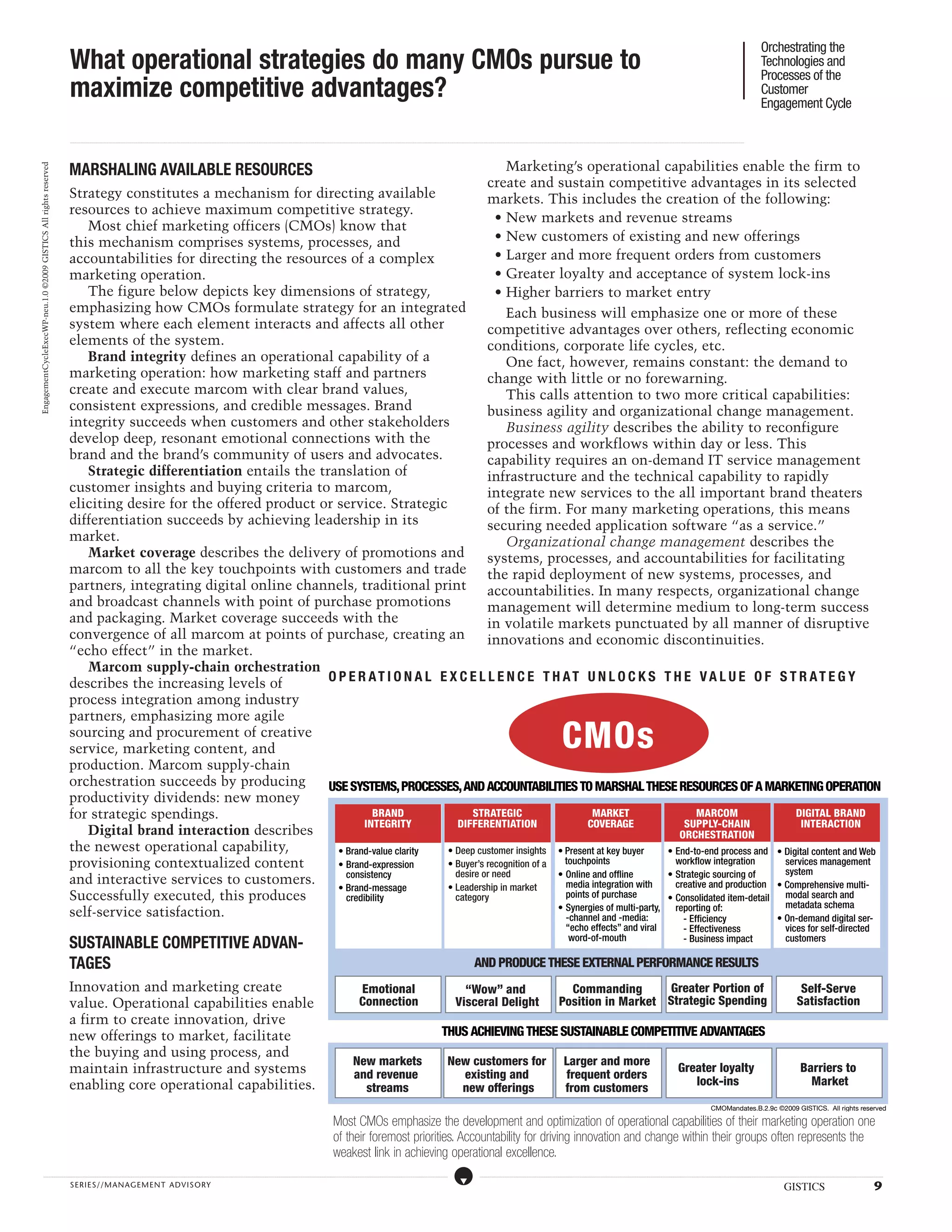 Orchestrating the
                                                                  What operational strategies do many CMOs pursue to                                                                                                                                                                                                                                                                                                                                                                                                                                                                                                                                                                                                                                                                                                                                                   Technologies and
                                                                                                                                                                                                                                                                                                                                                                                                                                                                                                                                                                                                                                                                                                                                                                                                                                                                       Processes of the
                                                                  maximize competitive advantages?                                                                                                                                                                                                                                                                                                                                                                                                                                                                                                                                                                                                                                                                                                                                                                     Customer
                                                                                                                                                                                                                                                                                                                                                                                                                                                                                                                                                                                                                                                                                                                                                                                                                                                                       Engagement Cycle

                                                                  ...................................................................................................................................................................................................................................................................................................................................................................................................................................................................................................................................................................................................................................................................................................................................................................................




                                                                  MARSHALING AVAILABLE RESOURCES                                                                                                                                                                                                                                                                                                                                                                                                                                                        Marketing’s operational capabilities enable the firm to
EngagementCycleExecWP-neu.1.0 ©2009 GISTICS All rights reserved




                                                                                                                                                                                                                                                                                                                                                                                                                                                                                                                                                     create and sustain competitive advantages in its selected
                                                                  Strategy constitutes a mechanism for directing available                                                                                                                                                                                                                                                                                                                                                                                                                           markets. This includes the creation of the following:
                                                                  resources to achieve maximum competitive strategy.
                                                                                                                                                                                                                                                                                                                                                                                                                                                                                                                                                      • New markets and revenue streams
                                                                     Most chief marketing officers (CMOs) know that
                                                                  this mechanism comprises systems, processes, and                                                                                                                                                                                                                                                                                                                                                                                                                                    • New customers of existing and new offerings
                                                                  accountabilities for directing the resources of a complex                                                                                                                                                                                                                                                                                                                                                                                                                           • Larger and more frequent orders from customers
                                                                  marketing operation.                                                                                                                                                                                                                                                                                                                                                                                                                                                                • Greater loyalty and acceptance of system lock-ins
                                                                     The figure below depicts key dimensions of strategy,                                                                                                                                                                                                                                                                                                                                                                                                                             • Higher barriers to market entry
                                                                  emphasizing how CMOs formulate strategy for an integrated                                                                                                                                                                                                                                                                                                                                                                                                                             Each business will emphasize one or more of these
                                                                  system where each element interacts and affects all other                                                                                                                                                                                                                                                                                                                                                                                                                          competitive advantages over others, reflecting economic
                                                                  elements of the system.                                                                                                                                                                                                                                                                                                                                                                                                                                                            conditions, corporate life cycles, etc.
                                                                     Brand integrity defines an operational capability of a                                                                                                                                                                                                                                                                                                                                                                                                                             One fact, however, remains constant: the demand to
                                                                  marketing operation: how marketing staff and partners                                                                                                                                                                                                                                                                                                                                                                                                                              change with little or no forewarning.
                                                                  create and execute marcom with clear brand values,                                                                                                                                                                                                                                                                                                                                                                                                                                    This calls attention to two more critical capabilities:
                                                                  consistent expressions, and credible messages. Brand                                                                                                                                                                                                                                                                                                                                                                                                                               business agility and organizational change management.
                                                                  integrity succeeds when customers and other stakeholders                                                                                                                                                                                                                                                                                                                                                                                                                              Business agility describes the ability to reconfigure
                                                                  develop deep, resonant emotional connections with the                                                                                                                                                                                                                                                                                                                                                                                                                              processes and workflows within day or less. This
                                                                  brand and the brand’s community of users and advocates.                                                                                                                                                                                                                                                                                                                                                                                                                            capability requires an on-demand IT service management
                                                                     Strategic differentiation entails the translation of                                                                                                                                                                                                                                                                                                                                                                                                                            infrastructure and the technical capability to rapidly
                                                                  customer insights and buying criteria to marcom,                                                                                                                                                                                                                                                                                                                                                                                                                                   integrate new services to the all important brand theaters
                                                                  eliciting desire for the offered product or service. Strategic                                                                                                                                                                                                                                                                                                                                                                                                                     of the firm. For many marketing operations, this means
                                                                  differentiation succeeds by achieving leadership in its                                                                                                                                                                                                                                                                                                                                                                                                                            securing needed application software “as a service.”
                                                                  market.                                                                                                                                                                                                                                                                                                                                                                                                                                                                               Organizational change management describes the
                                                                     Market coverage describes the delivery of promotions and                                                                                                                                                                                                                                                                                                                                                                                                                        systems, processes, and accountabilities for facilitating
                                                                  marcom to all the key touchpoints with customers and trade                                                                                                                                                                                                                                                                                                                                                                                                                         the rapid deployment of new systems, processes, and
                                                                  partners, integrating digital online channels, traditional print                                                                                                                                                                                                                                                                                                                                                                                                                   accountabilities. In many respects, organizational change
                                                                  and broadcast channels with point of purchase promotions                                                                                                                                                                                                                                                                                                                                                                                                                           management will determine medium to long-term success
                                                                  and packaging. Market coverage succeeds with the                                                                                                                                                                                                                                                                                                                                                                                                                                   in volatile markets punctuated by all manner of disruptive
                                                                  convergence of all marcom at points of purchase, creating an                                                                                                                                                                                                                                                                                                                                                                                                                       innovations and economic discontinuities.
                                                                  “echo effect” in the market.
                                                                     Marcom supply-chain orchestration
                                                                  describes the increasing levels of         O P E R A T I ON A L E X C E LL E N C E TH A T UNLO C K S TH E V A LU E O F S TR A T E G Y
                                                                  process integration among industry
                                                                  partners, emphasizing more agile
                                                                  sourcing and procurement of creative
                                                                  service, marketing content, and                                                                                                                                                                                                                                                                                                                                                                                                                                                                                                                                       CMOs
                                                                  production. Marcom supply-chain
                                                                  orchestration succeeds by producing        USE SYSTEMS, PROCESSES, AND ACCOUNTABILITIES TO MARSHAL THESE RESOURCES OF A MARKETING OPERATION
                                                                  productivity dividends: new money
                                                                  for strategic spendings.                              BRAND              STRATEGIC                     MARKET                     MARCOM                  DIGITAL BRAND
                                                                                                                      INTEGRITY         DIFFERENTIATION                 COVERAGE                SUPPLY-CHAIN                 INTERACTION
                                                                     Digital brand interaction describes                                                                                       ORCHESTRATION
                                                                  the newest operational capability,           • Brand-value clarity • Deep customer insights • Present at key buyer        • End-to-end process and • Digital content and Web
                                                                  provisioning contextualized content          • Brand-expression    • Buyer’s recognition of a   touchpoints                 workflow integration       services management
                                                                                                                 consistency           desire or need           • Online and offline        • Strategic sourcing of      system
                                                                  and interactive services to customers.                             • Leadership in market       media integration with      creative and production • Comprehensive multi-
                                                                                                               • Brand-message
                                                                  Successfully executed, this produces           credibility           category                   points of purchase        • Consolidated item-detail   modal search and
                                                                                                                                                                • Synergies of multi-party,   reporting of:              metadata schema
                                                                  self-service satisfaction.                                                                      -channel and -media:          - Efficiency           • On-demand digital ser-
                                                                                                                                                                                                                                                                                                                                                                                                                                                                                                                                                                                                                                             “echo effects” and viral                                                                                                           - Effectiveness                                                                                                   vices for self-directed
                                                                                                                                                                                                                                                                                                                                                                                                                                                                                                                                                                                                                                              word-of-mouth
                                                                  SUSTAINABLE COMPETITIVE ADVAN-                                                                                                                                                                                                                                                                                                                                                                                                                                                                                                                                                                                                                                                                                - Business impact                                                                                                 customers

                                                                  TAGES                                                                                                                                                                                                                                                                                                                                                                                                                                                               AND PRODUCE THESE EXTERNAL PERFORMANCE RESULTS
                                                                  Innovation and marketing create                                                                                                                                                                                                                                                                                                    Emotional                                                                                                     “Wow” and                                                                                                           Commanding       Greater Portion of                                                                                                                                                                                                                                      Self-Serve
                                                                  value. Operational capabilities enable                                                                                                                                                                                                                                                                                             Connection                                                                                                  Visceral Delight                                                                                                    Position in Market Strategic Spending                                                                                                                                                                                                                                     Satisfaction
                                                                  a firm to create innovation, drive
                                                                  new offerings to market, facilitate                                                                                                                                                                                                                                                                                                                                                                                             THUS ACHIEVING THESE SUSTAINABLE COMPETITIVE ADVANTAGES
                                                                  the buying and using process, and
                                                                                                                                                                                                                                                                                                                                                                                              New markets                                                                                               New customers for                                                                                                                 Larger and more
                                                                  maintain infrastructure and systems                                                                                                                                                                                                                                                                                         and revenue                                                                                                 existing and                                                                                                                    frequent orders
                                                                                                                                                                                                                                                                                                                                                                                                                                                                                                                                                                                                                                                                                                                                                                          Greater loyalty                                                                                                                          Barriers to
                                                                  enabling core operational capabilities.                                                                                                                                                                                                                                                                                                                                                                                                                                                                                                                                                                                                                                                                    lock-ins                                                                                                                                Market
                                                                                                                                                                                                                                                                                                                                                                                                streams                                                                                                   new offerings                                                                                                                   from customers
                                                                                                                                                                                                                                                                                                                                                                                                                                                                                                                                                                                                                                                                                                                                                                                                               CMOMandates.B.2.9c ©2009 GISTICS. All rights reserved

                                                                                                                                                                                                                                                                                                                                                                        Most CMOs emphasize the development and optimization of operational capabilities of their marketing operation one
                                                                                                                                                                                                                                                                                                                                                                        of their foremost priorities. Accountability for driving innovation and change within their groups often represents the
                                                                                                                                                                                                                                                                                                                                                                        weakest link in achieving operational excellence.
                   .....................................................................................................................................................................................................................................................................................................................................................................................................................................................................                                                    ....................................................................................................................................................................................................................................................................................................................................................................................................................................................................


                                                                  SERIE S//MANAGEMENT ADVI SORY                                                                                                                                                                                                                                                                                                                                                                                                                                                                                                                                                                                                                                                                                                                                                                                                 GISTICS                                                                                             9
 