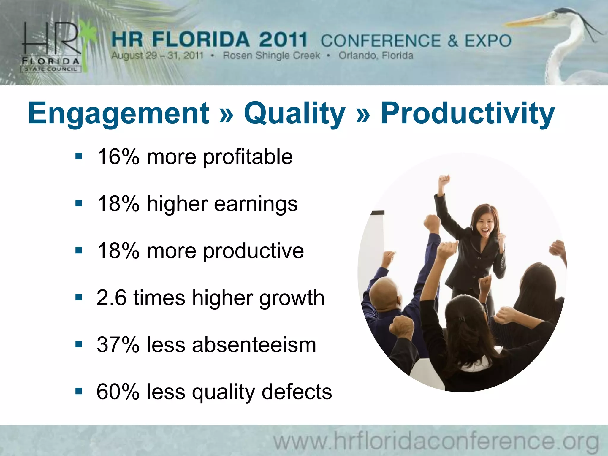 Engagement » Quality » Productivity
    16% more profitable

    18% higher earnings

    18% more productive

    2.6 times higher growth

    37% less absenteeism

    60% less quality defects
 
