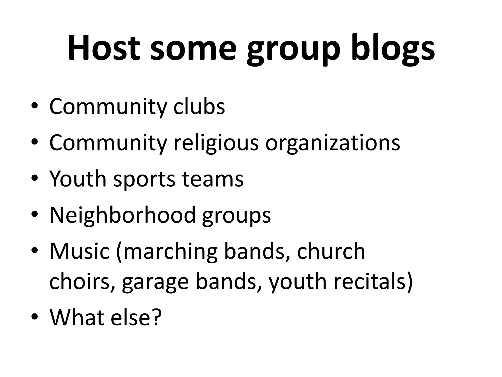 Host some group blogs
• Community clubs
• Community religious organizations
• Youth sports teams
• Neighborhood groups
• Music (marching bands, church
  choirs, garage bands, youth recitals)
• What else?
 