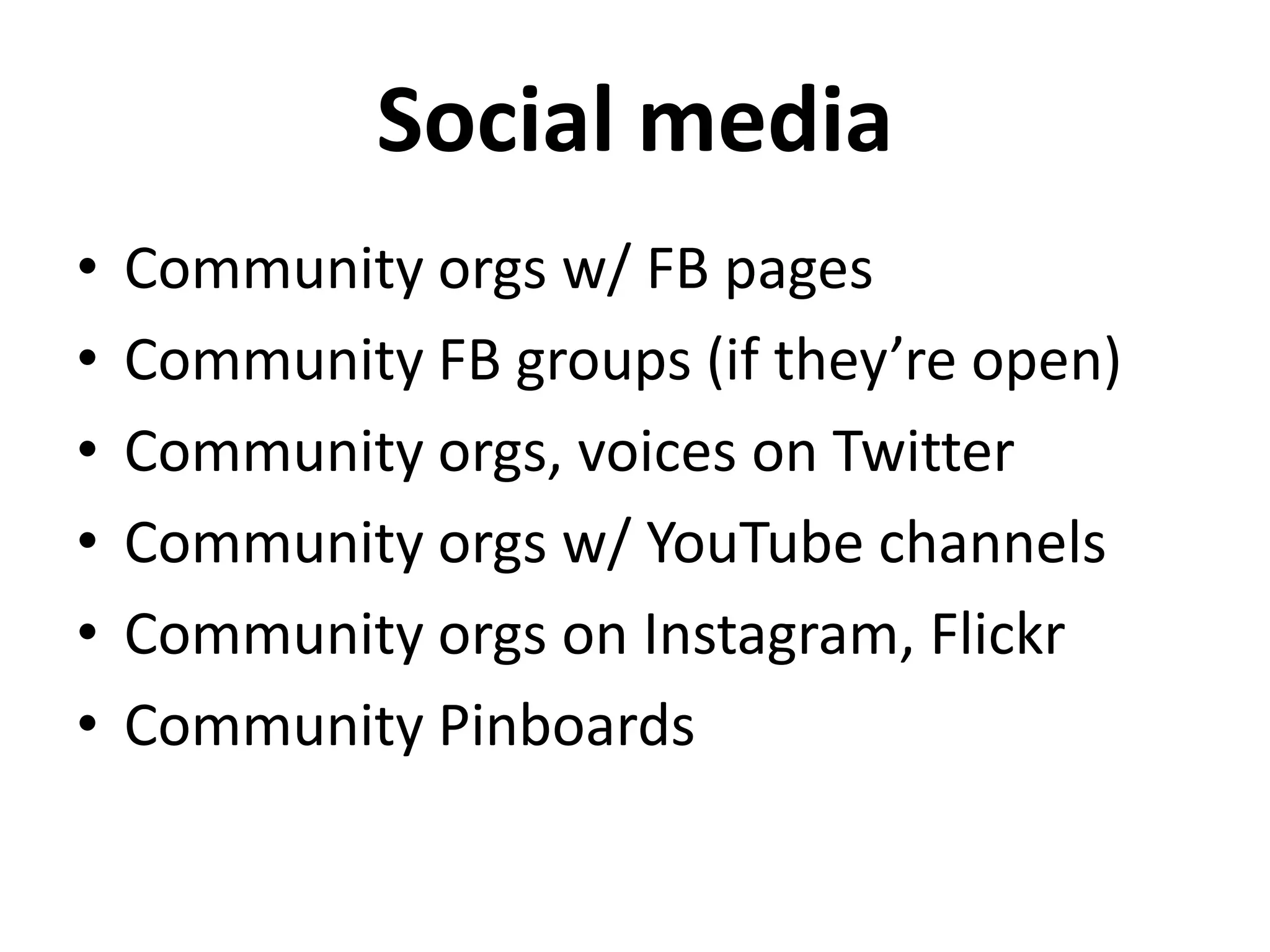 Social media
•   Community orgs w/ FB pages
•   Community FB groups (if they’re open)
•   Community orgs, voices on Twitter
•   Community orgs w/ YouTube channels
•   Community orgs on Instagram, Flickr
•   Community Pinboards
 
