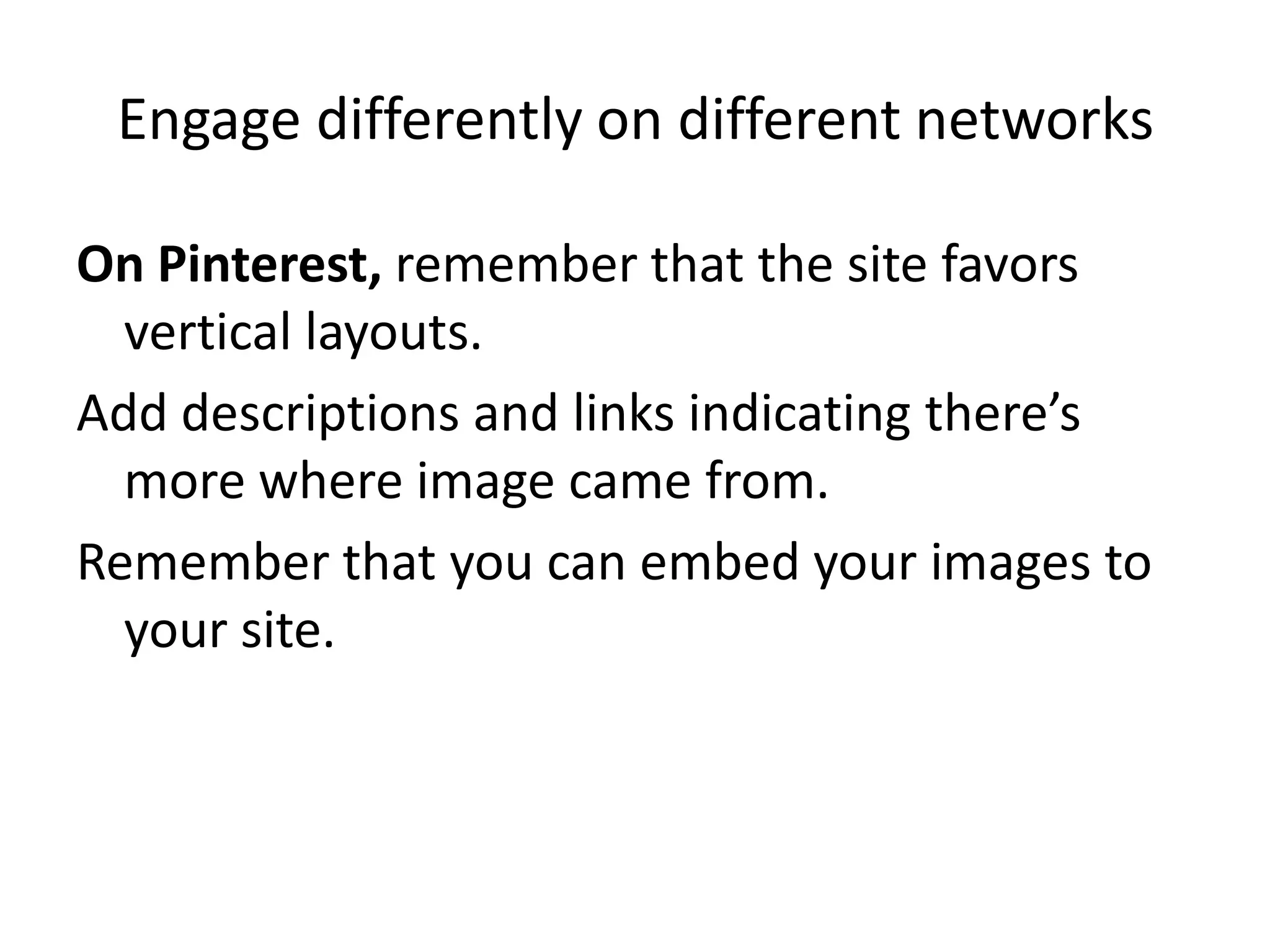 Engage differently on different networks

On Pinterest, remember that the site favors
  vertical layouts.
Add descriptions and links indicating there’s
  more where image came from.
Remember that you can embed your images to
  your site.
 