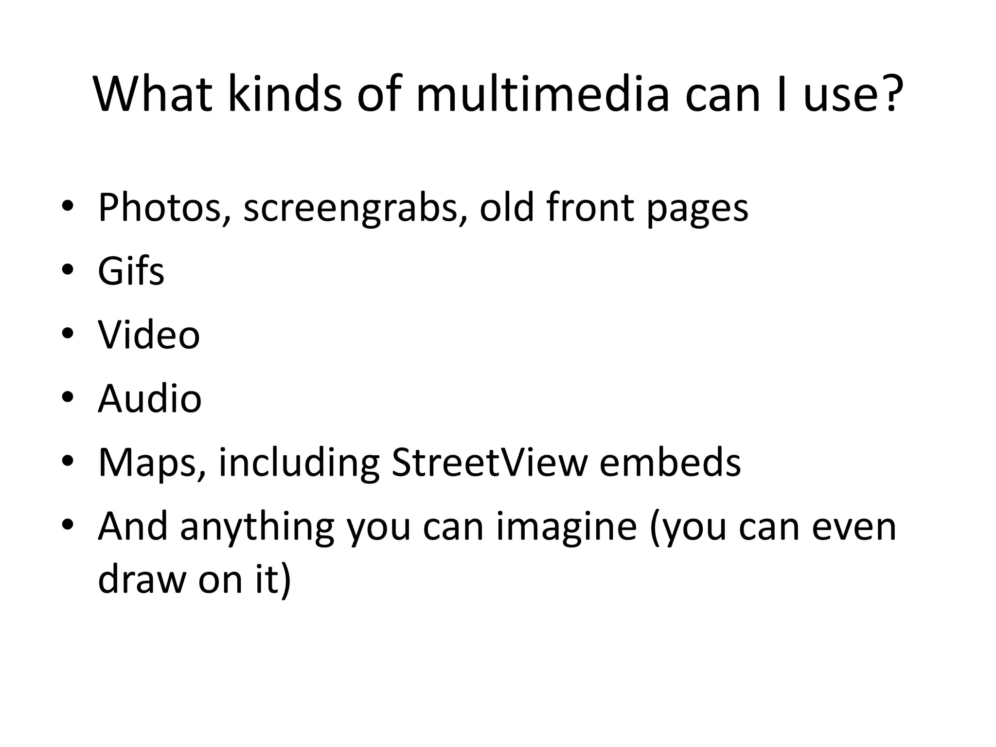 What kinds of multimedia can I use?
•   Photos, screengrabs, old front pages
•   Gifs
•   Video
•   Audio
•   Maps, including StreetView embeds
•   And anything you can imagine (you can even
    draw on it)
 