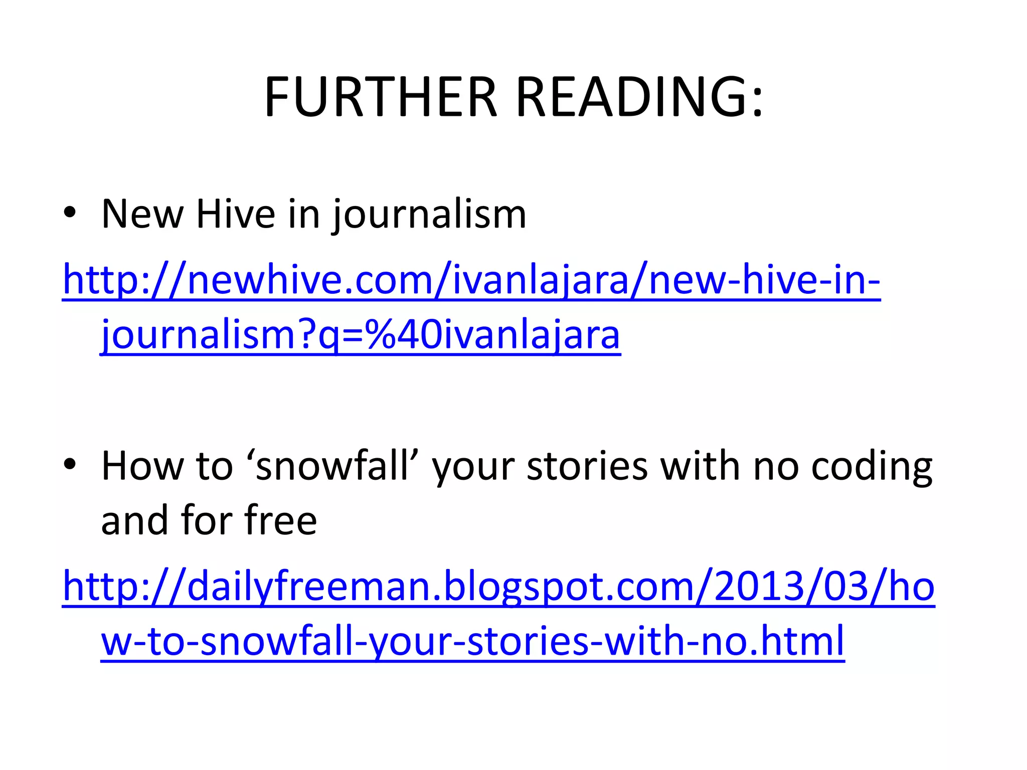 FURTHER READING:
• New Hive in journalism
http://newhive.com/ivanlajara/new-hive-in-
  journalism?q=%40ivanlajara

• How to ‘snowfall’ your stories with no coding
  and for free
http://dailyfreeman.blogspot.com/2013/03/ho
  w-to-snowfall-your-stories-with-no.html
 