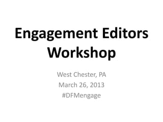Engagement Editors
    Workshop
     West Chester, PA
     March 26, 2013
      #DFMengage
 