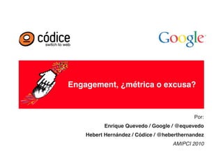 Engagement, ¿métrica o excusa?


                                            Por:
          Enrique Quevedo / Google / @equevedo
    Hebert Hernández / Códice / @heberthernandez
                                    AMIPCI 2010
 