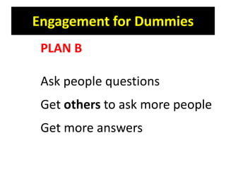 Engagement for Dummies
 PLAN B

 Ask people questions
 Get others to ask more people
 Get more answers
 