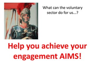 What can the voluntary
          sector do for us...?




Help you achieve your
 engagement AIMS!
 