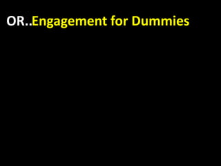 OR..Engagement for Dummies
 