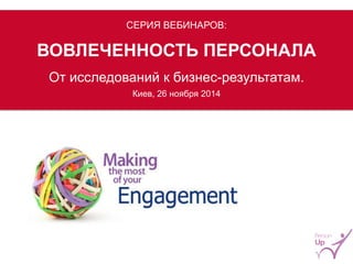 СЕРИЯ ВЕБИНАРОВ: 
ВОВЛЕЧЕННОСТЬ ПЕРСОНАЛА 
От исследований к бизнес-результатам. 
Киев, 26 ноября 2014  