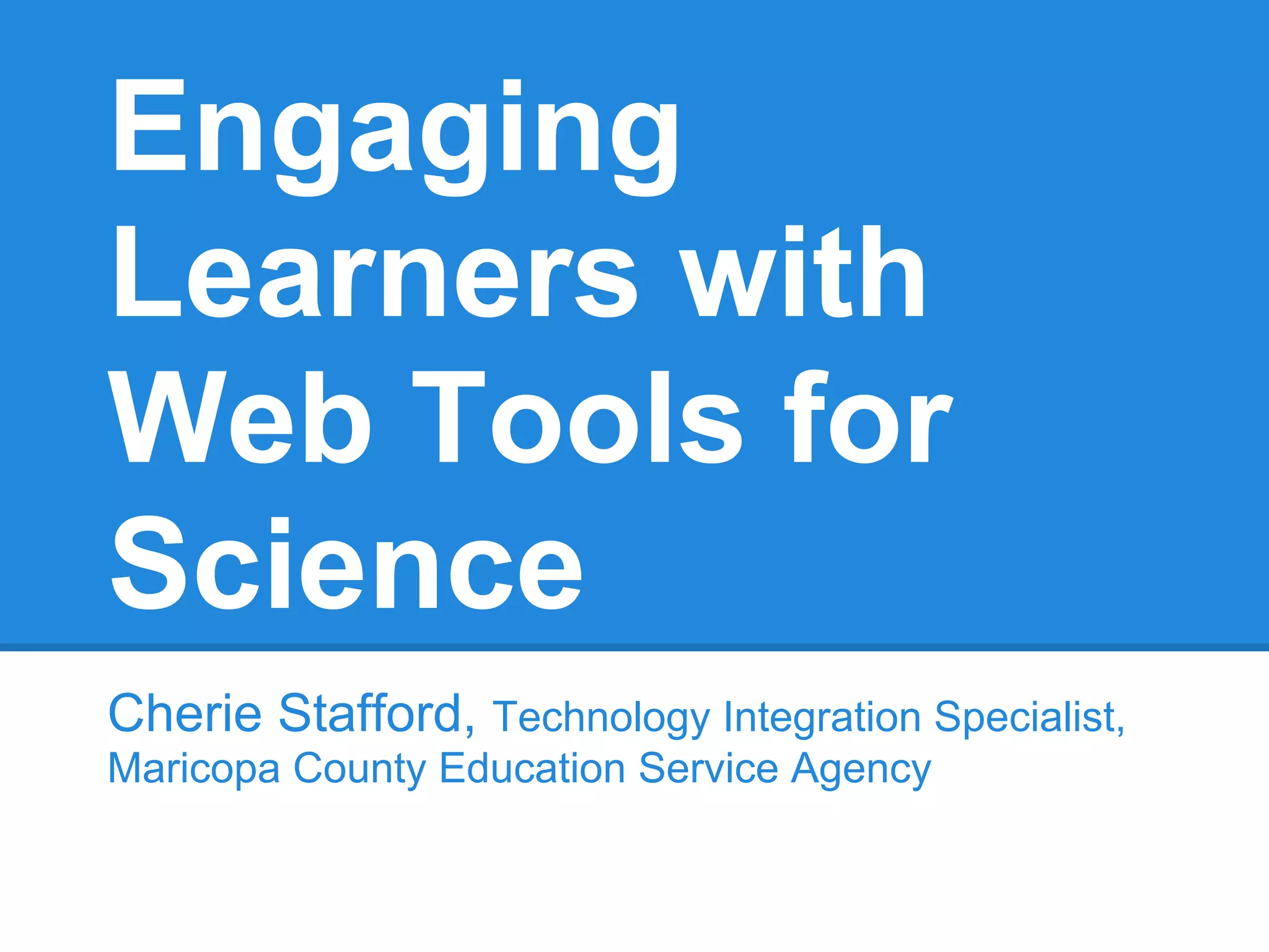 Engaging
Learners with
Web Tools for
Science
Cherie Stafford, Technology Integration Specialist,
Maricopa County Education Service Agency
 