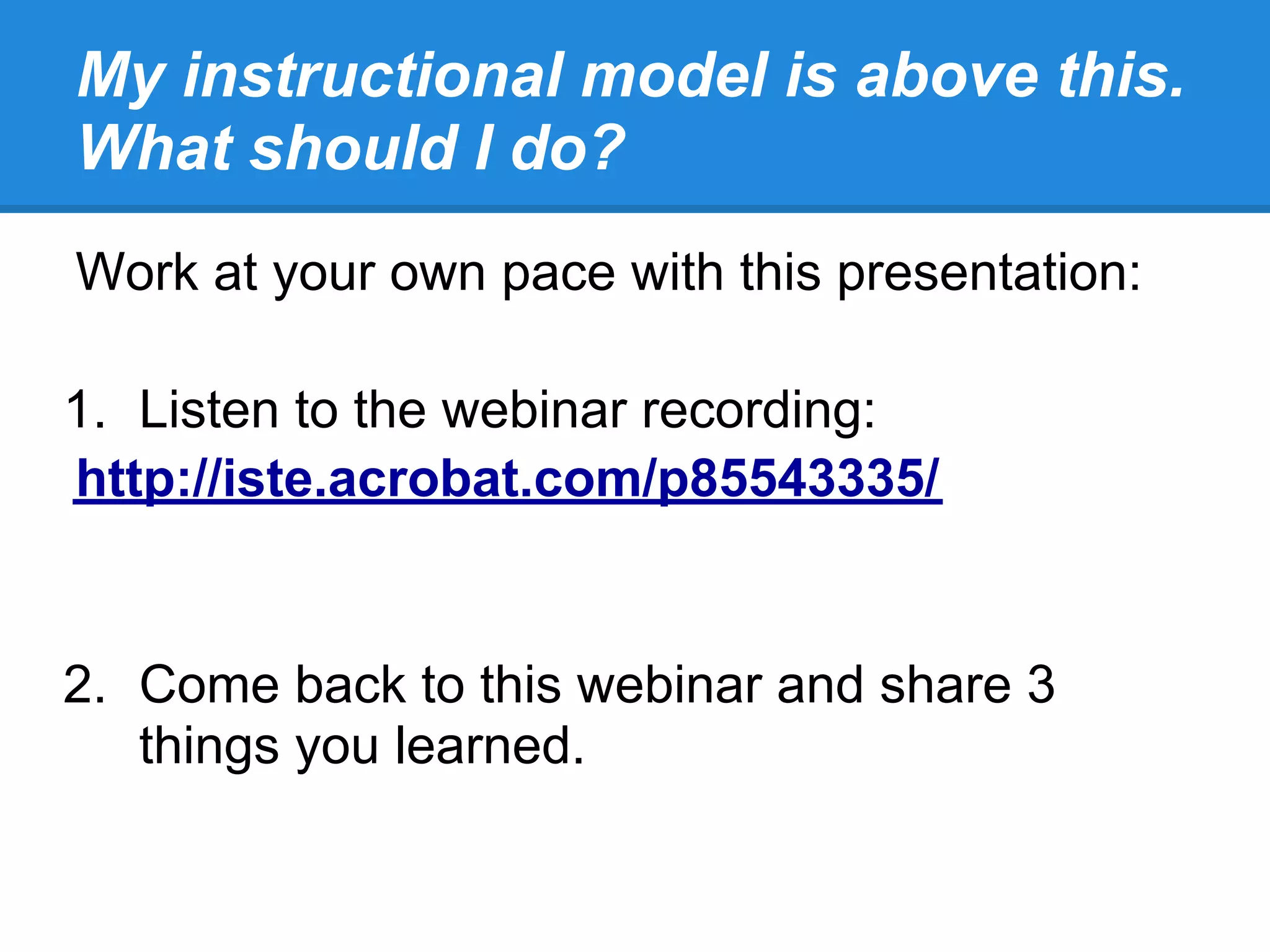 My instructional model is above this.
What should I do?
Work at your own pace with this presentation:

1. Listen to the webinar recording:
http://iste.acrobat.com/p85543335/


2. Come back to this webinar and share 3
   things you learned.
 