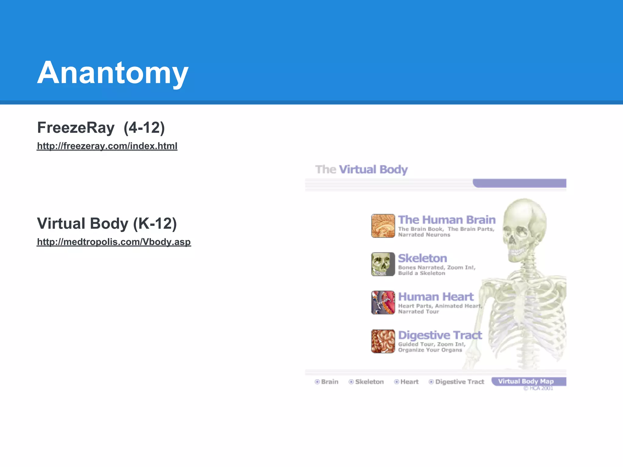 Anantomy
FreezeRay (4-12)
http://freezeray.com/index.html




Virtual Body (K-12)
http://medtropolis.com/Vbody.asp
 