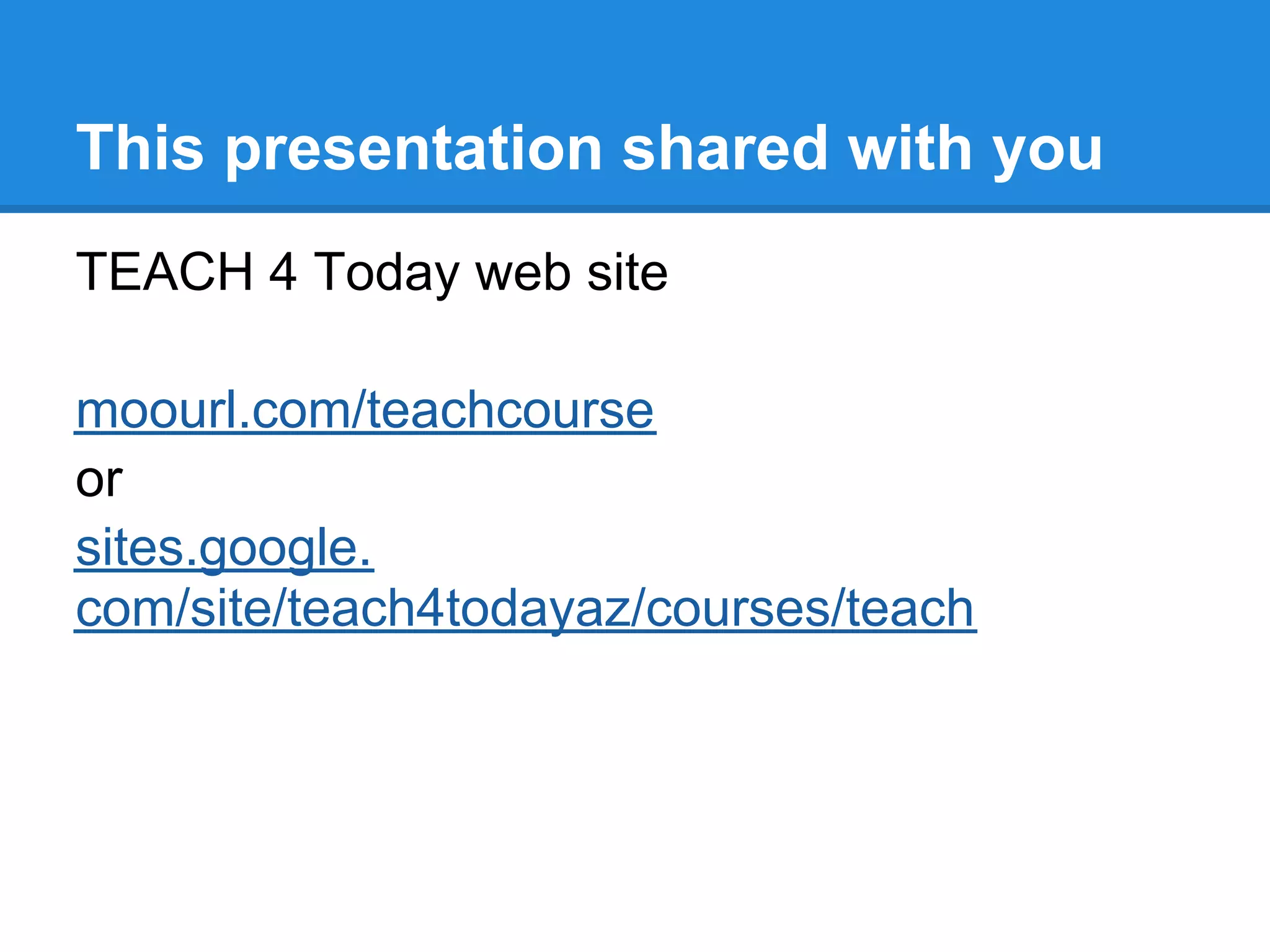 This presentation shared with you
TEACH 4 Today web site

moourl.com/teachcourse
or
sites.google.
com/site/teach4todayaz/courses/teach
 