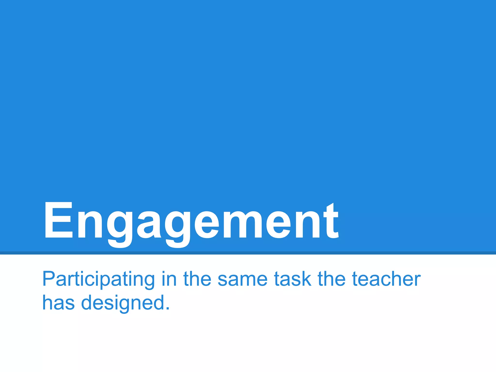Engagement
Participating in the same task the teacher
has designed.
 