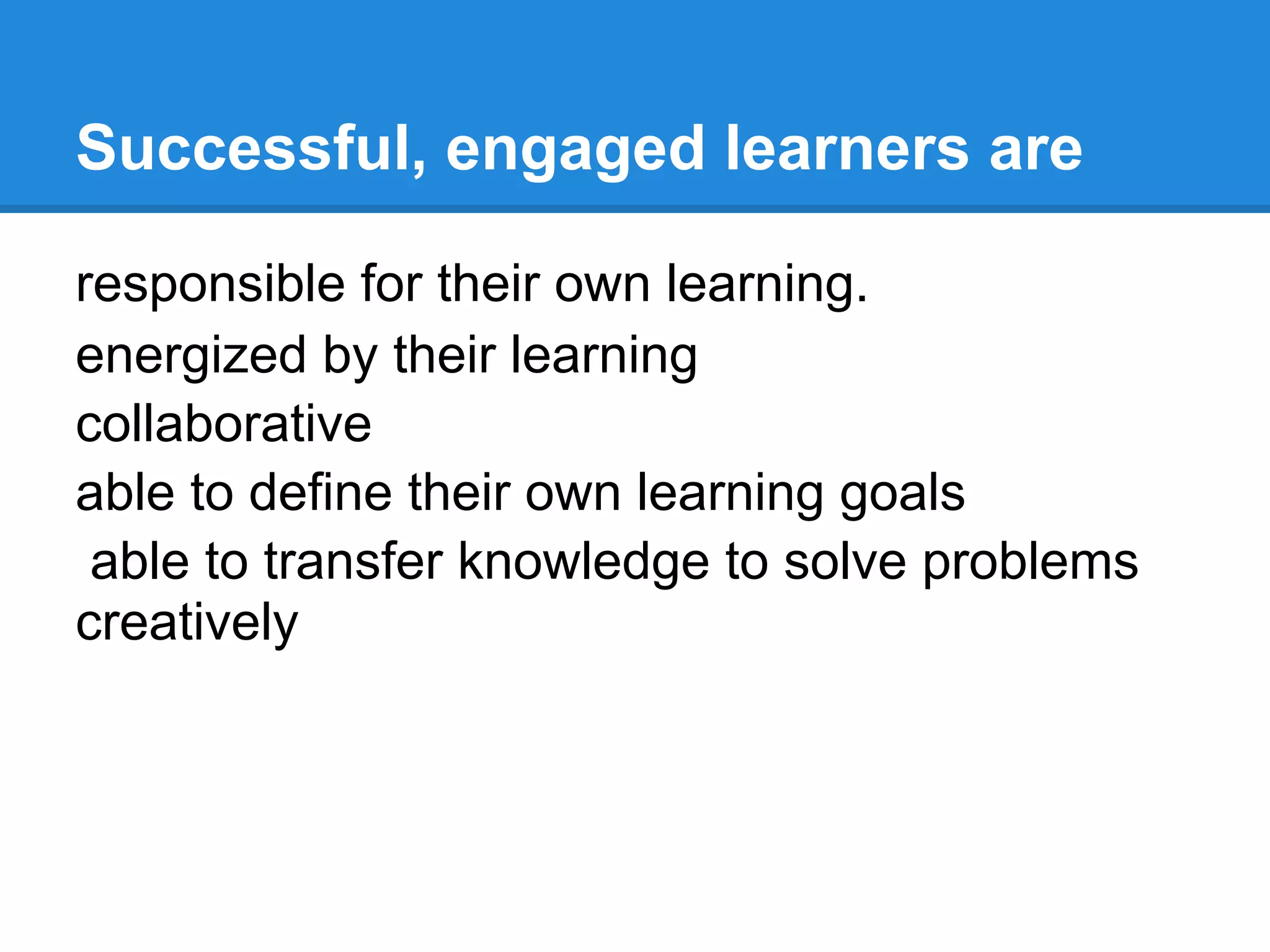 Successful, engaged learners are

responsible for their own learning.
energized by their learning
collaborative
able to define their own learning goals
 able to transfer knowledge to solve problems
creatively
r
 