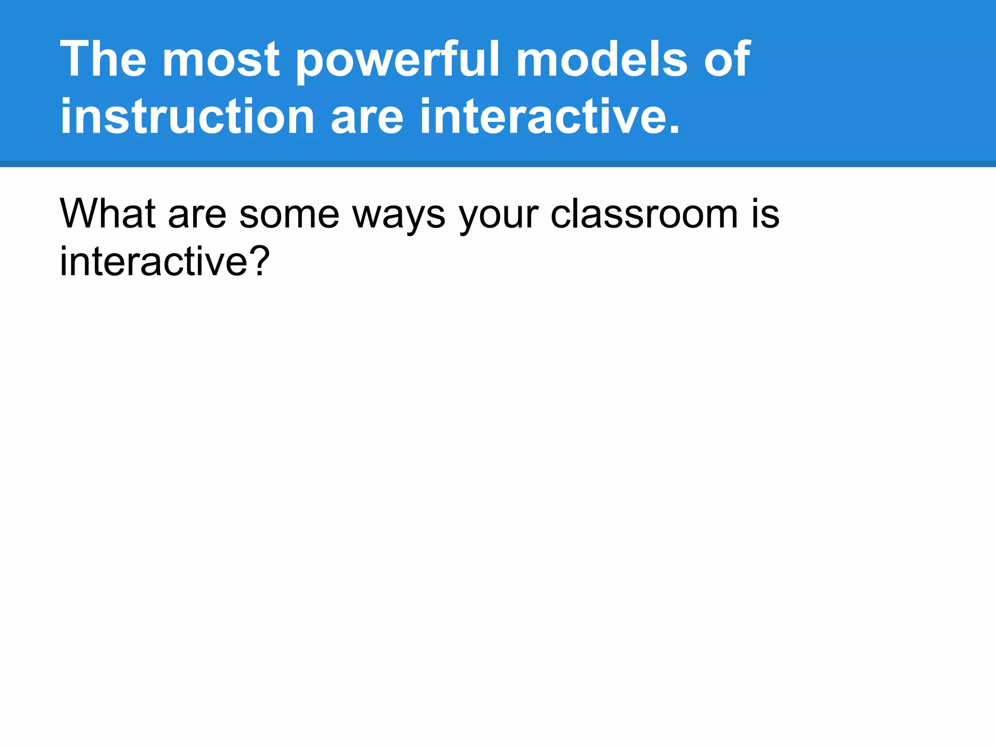 The most powerful models of
instruction are interactive.
What are some ways your classroom is
interactive?
 