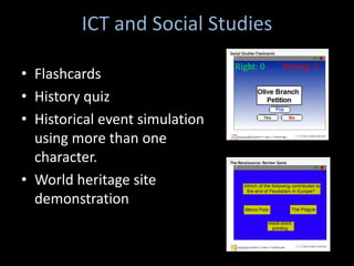 ICT and Social Studies

• Flashcards
• History quiz
• Historical event simulation
  using more than one
  character.
• World heritage site
  demonstration
 