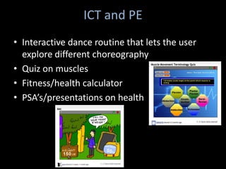 ICT and PE
• Interactive dance routine that lets the user
  explore different choreography
• Quiz on muscles
• Fitness/health calculator
• PSA’s/presentations on health
 