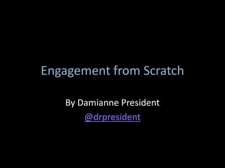 Engagement from Scratch

   By Damianne President
       @drpresident
 