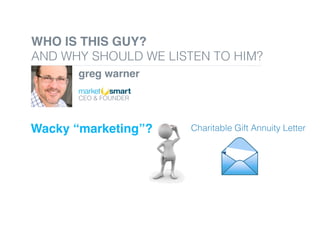 Wacky “marketing”? Charitable Gift Annuity Letter!
WHO IS THIS GUY?
AND WHY SHOULD WE LISTEN TO HIM?!
greg warner
!
!
CEO & FOUNDER !
!
 
