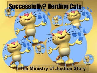 Successfully? Herding Cats




   The Ministry of Justice Story
 