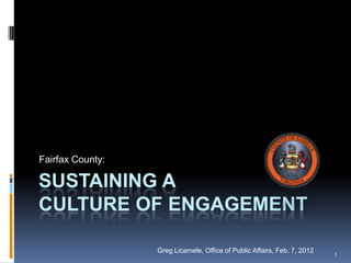 Fairfax County:

SUSTAINING A
CULTURE OF ENGAGEMENT

                  Greg Licamele, Office of Public Affairs, Feb. 7, 2012
                                                                          1
 