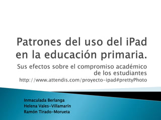 Sus efectos sobre el compromiso académico
de los estudiantes
http://www.attendis.com/proyecto-ipad#prettyPhoto
Inmaculada Berlanga
Helena Vales-Villamarín
Ramón Tirado-Morueta
 