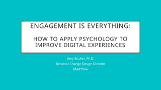 ENGAGEMENT IS EVERYTHING:
HOW TO APPLY PSYCHOLOGY TO
IMPROVE DIGITAL EXPERIENCES
Amy Bucher, Ph.D.
Behavior Change Design Director
Mad*Pow
 