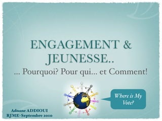 ENGAGEMENT &
           JEUNESSE..
   ... Pourquoi? Pour qui... et Comment!

                              Where is My
                                Vote?
  Adnane ADDIOUI
RJME-Septembre 2010
 