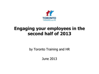 Engaging your employees in the
second half of 2013
by Toronto Training and HR
June 2013
 