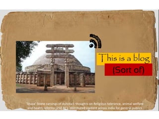 This is a blog
(Sort of)
‘Stupa’ Stone carvings of Ashoka’s thoughts on Religious tolerance, animal welfare
and health reforms (250 BC)- distributed content across India for general publics
 