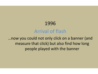 1996
Arrival of flash
…now you could not only click on a banner (and
measure that click) but also find how long
people played with the banner
 