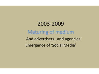 2003-2009
Maturing of medium
And advertisers…and agencies
Emergence of ‘Social Media’
 