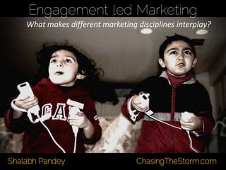 Engagement led Marketing
What makes different marketing disciplines interplay?
Shalabh Pandey ChasingTheStorm.com
 
