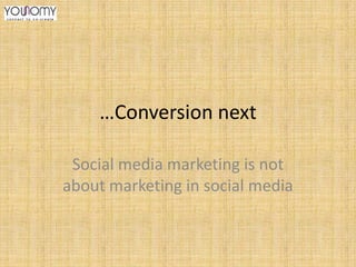 …Conversion next
Social media marketing is not
about marketing in social media

 