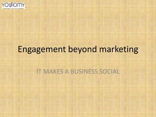 Engagement beyond marketing
IT MAKES A BUSINESS SOCIAL

 