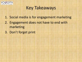 Key Takeaways
1. Social media is for engagement marketing
2. Engagement does not have to end with
marketing
3. Don’t forget print

 