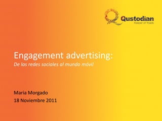 Engagement advertising:
De las redes sociales al mundo móvil




Maria Morgado
18 Noviembre 2011
 