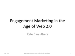 Engagement Marketing in the Age of Web 2.0 Kate Carruthers Feb 2010 1 www.katecarruthers.com | © 2010 Kate Carruthers 