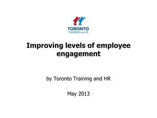 Improving levels of employee
engagement
by Toronto Training and HR
May 2013
 