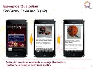 Ejemplos Qustodian
ConQrsos: Envía una Q (1/2)




 Aviso del conQrso mediante mensaje Qustodian.
 Sorteo de 5 cuentas premium spotify
                                                 27
 