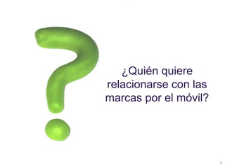 ¿Quién quiere
relacionarse con las
marcas por el móvil?




                       5
 
