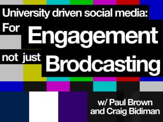 University driven social media:
For
not just
Engagement
Brodcasting
w/ Paul Brown
and Craig Bidiman
 