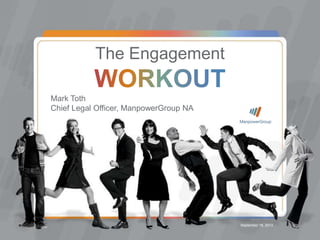 September 18, 2013
Mark Toth
Chief Legal Officer, ManpowerGroup NA
The Engagement
 