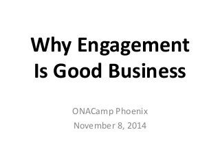 Why Engagement 
Is Good Business 
ONACamp Phoenix 
November 8, 2014 
 