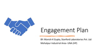 Engagement Plan
BY: Manish K Gupta, Stanford Laboratories Pvt. Ltd
Mehatpur Industrial Area- UNA (HP)
 