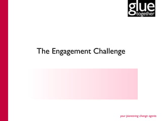 The Engagement Challenge




                      your pioneering change agents
 
