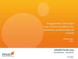 Engagement: claves para
crear vínculos duraderos con
pacientes y profesionales de
                     la salud

                      Amanda López
                             innuo




          eHealth Trends 2013
         #ehealthtrends   #ehealthUE

                            6-2-2013
 